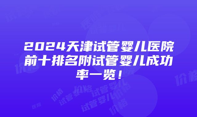 2024天津试管婴儿医院前十排名附试管婴儿成功率一览！