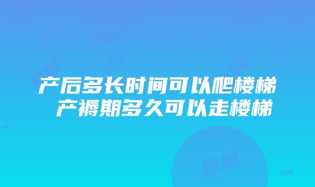 产后多长时间可以爬楼梯 产褥期多久可以走楼梯