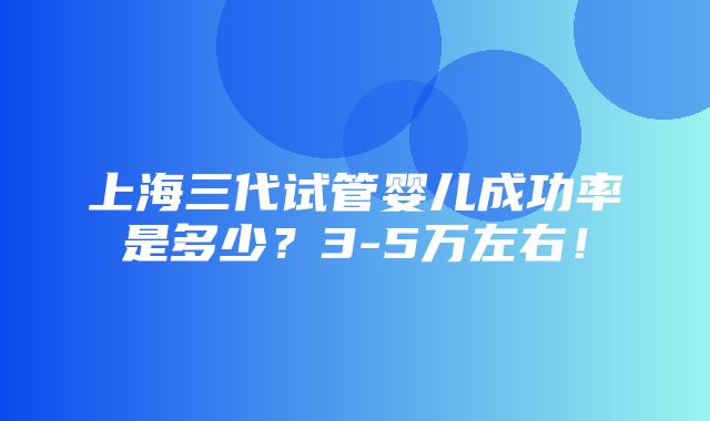 上海三代试管婴儿成功率是多少？3-5万左右！