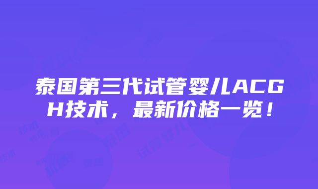 泰国第三代试管婴儿ACGH技术，最新价格一览！