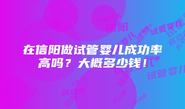 在信阳做试管婴儿成功率高吗？大概多少钱！