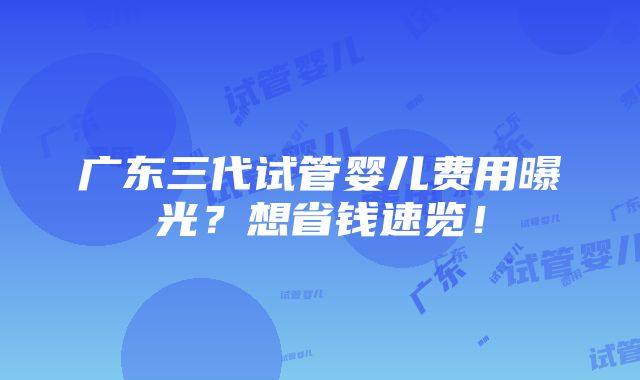 广东三代试管婴儿费用曝光？想省钱速览！