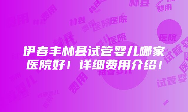 伊春丰林县试管婴儿哪家医院好！详细费用介绍！