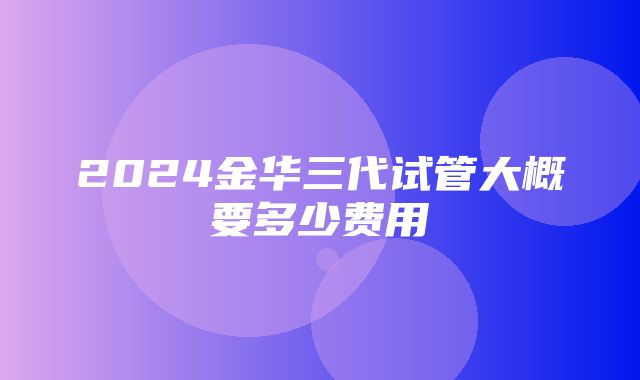 2024金华三代试管大概要多少费用