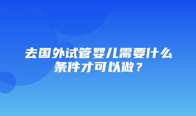 去国外试管婴儿需要什么条件才可以做？