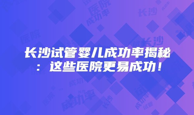 长沙试管婴儿成功率揭秘：这些医院更易成功！