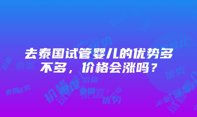 去泰国试管婴儿的优势多不多，价格会涨吗？