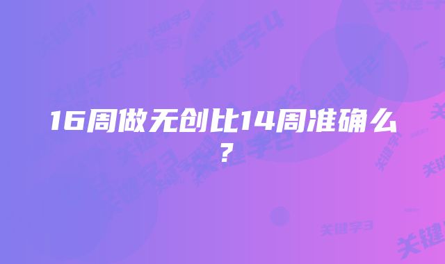 16周做无创比14周准确么？