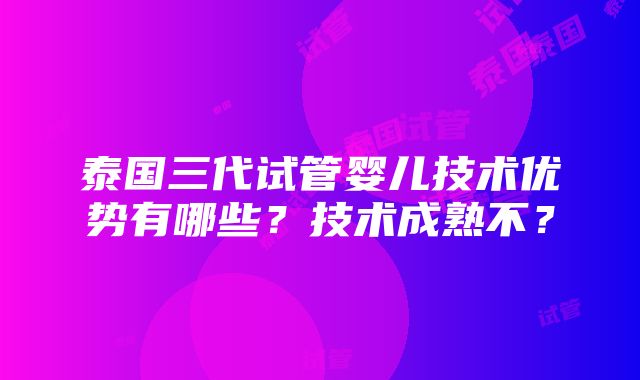 泰国三代试管婴儿技术优势有哪些？技术成熟不？