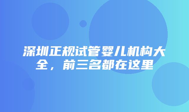 深圳正规试管婴儿机构大全，前三名都在这里