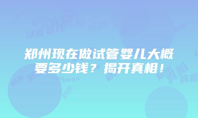 郑州现在做试管婴儿大概要多少钱？揭开真相！