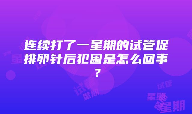 连续打了一星期的试管促排卵针后犯困是怎么回事？