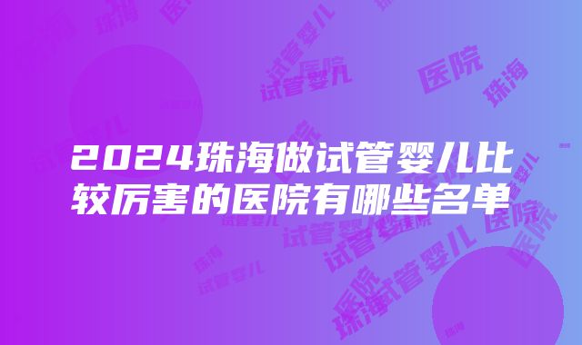 2024珠海做试管婴儿比较厉害的医院有哪些名单