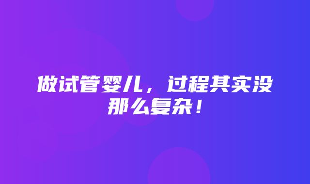 做试管婴儿，过程其实没那么复杂！