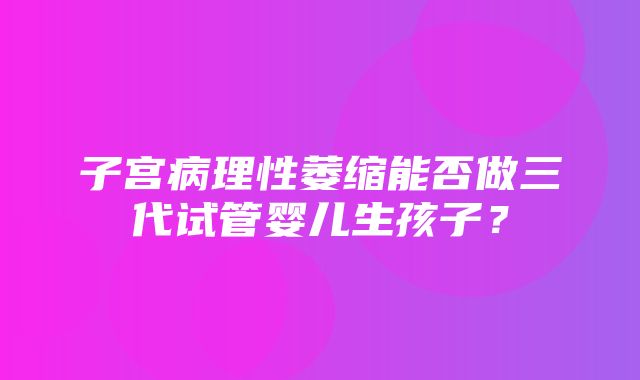 子宫病理性萎缩能否做三代试管婴儿生孩子？