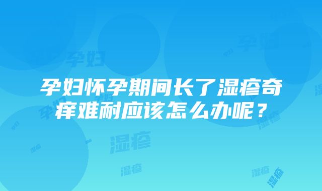 孕妇怀孕期间长了湿疹奇痒难耐应该怎么办呢？