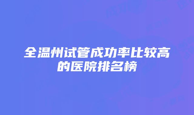 全温州试管成功率比较高的医院排名榜