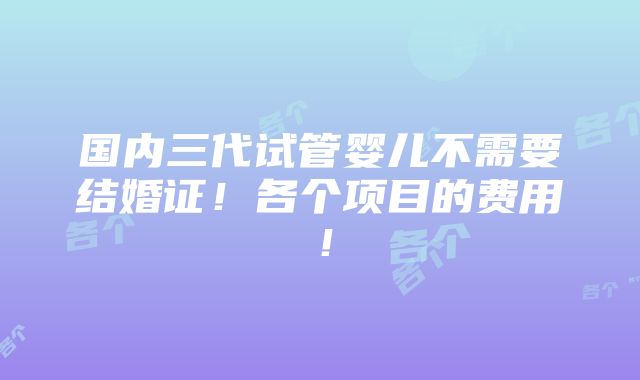 国内三代试管婴儿不需要结婚证！各个项目的费用！