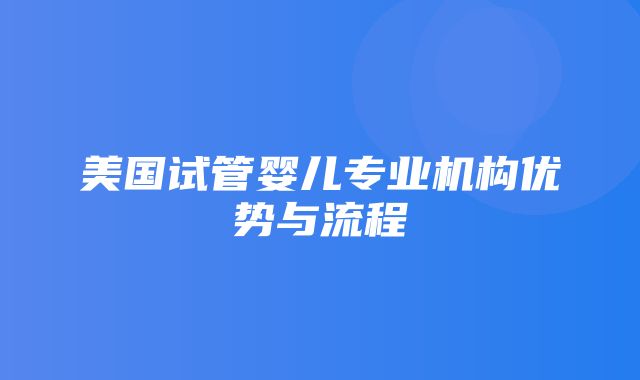 美国试管婴儿专业机构优势与流程