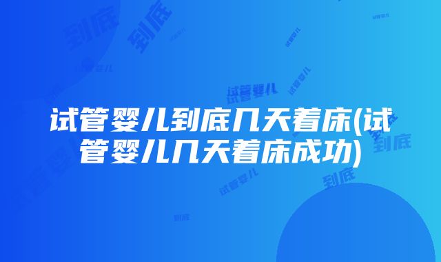 试管婴儿到底几天着床(试管婴儿几天着床成功)