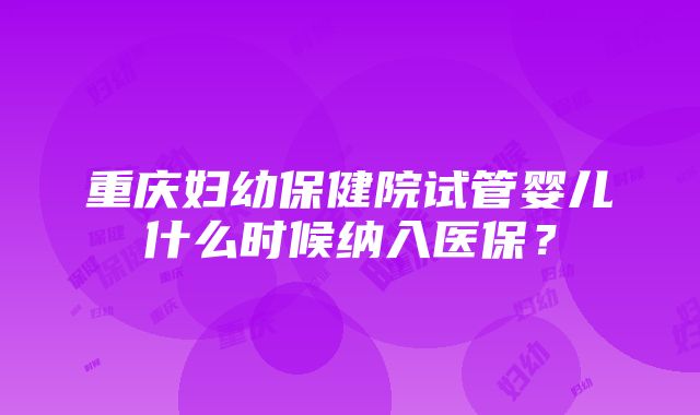 重庆妇幼保健院试管婴儿什么时候纳入医保？