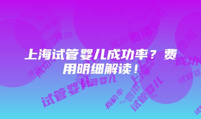 上海试管婴儿成功率？费用明细解读！