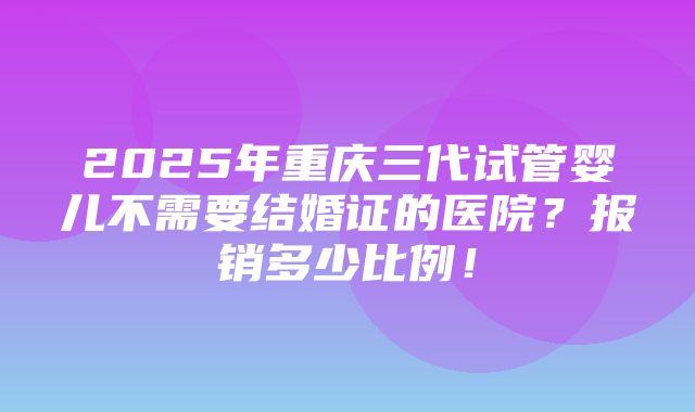 2025年重庆三代试管婴儿不需要结婚证的医院？报销多少比例！