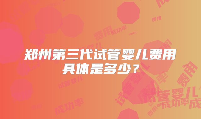 郑州第三代试管婴儿费用具体是多少？