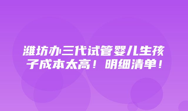 潍坊办三代试管婴儿生孩子成本太高！明细清单！