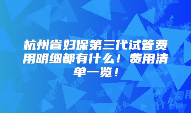 杭州省妇保第三代试管费用明细都有什么！费用清单一览！