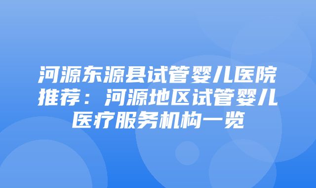 河源东源县试管婴儿医院推荐：河源地区试管婴儿医疗服务机构一览