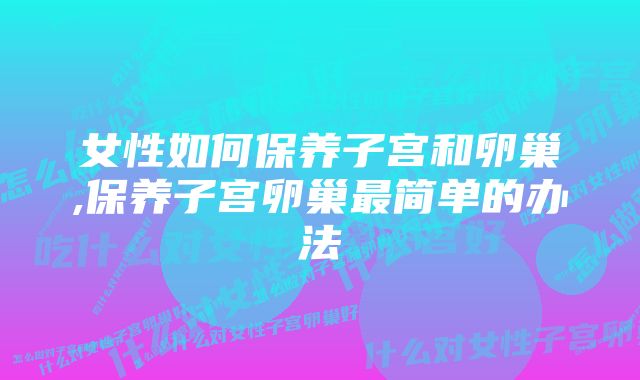 女性如何保养子宫和卵巢,保养子宫卵巢最简单的办法