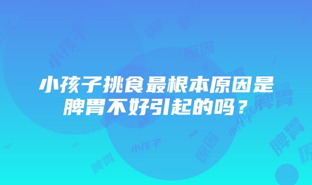 小孩子挑食最根本原因是脾胃不好引起的吗？