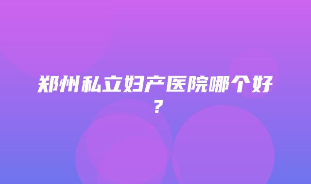 郑州私立妇产医院哪个好？