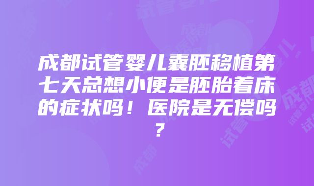 成都试管婴儿囊胚移植第七天总想小便是胚胎着床的症状吗！医院是无偿吗？