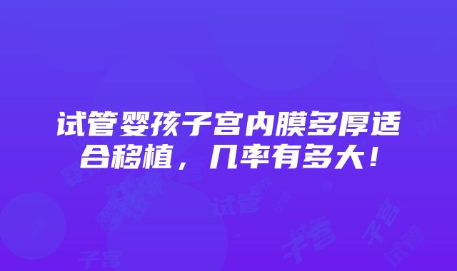 试管婴孩子宫内膜多厚适合移植，几率有多大！