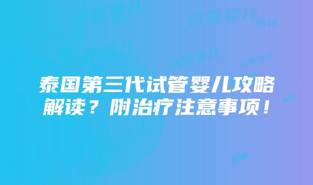 泰国第三代试管婴儿攻略解读？附治疗注意事项！