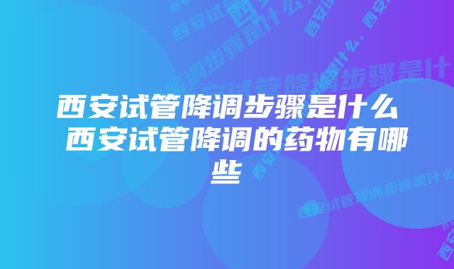 西安试管降调步骤是什么 西安试管降调的药物有哪些