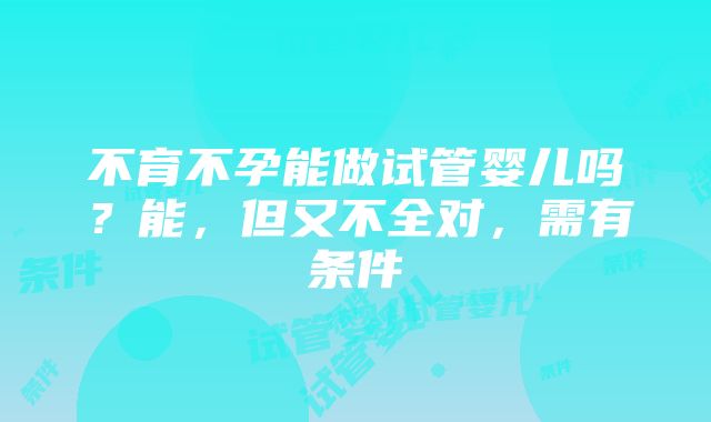 不育不孕能做试管婴儿吗？能，但又不全对，需有条件