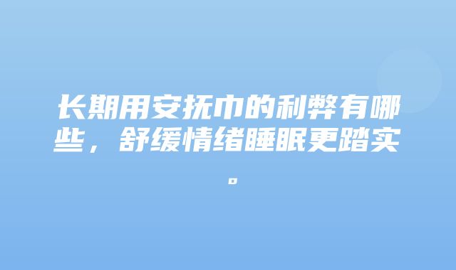 长期用安抚巾的利弊有哪些，舒缓情绪睡眠更踏实。