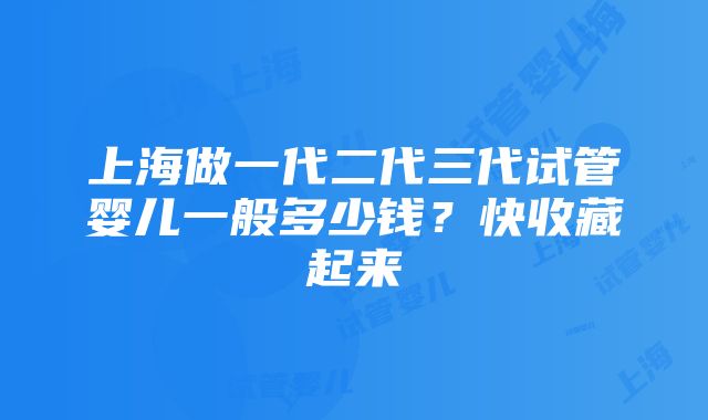 上海做一代二代三代试管婴儿一般多少钱？快收藏起来