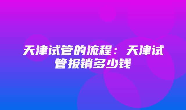 天津试管的流程：天津试管报销多少钱