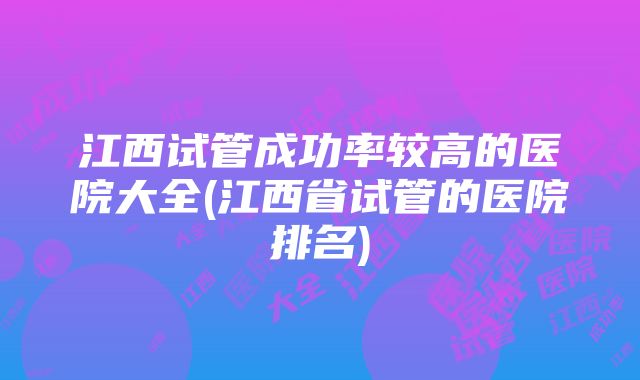 江西试管成功率较高的医院大全(江西省试管的医院排名)