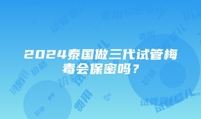 2024泰国做三代试管梅毒会保密吗？