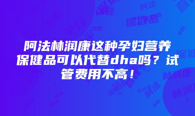 阿法林润康这种孕妇营养保健品可以代替dha吗？试管费用不高！