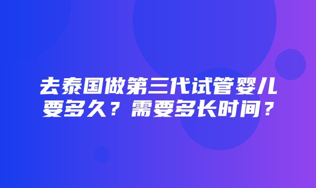 去泰国做第三代试管婴儿要多久？需要多长时间？