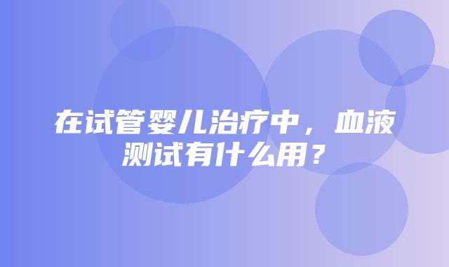 在试管婴儿治疗中，血液测试有什么用？