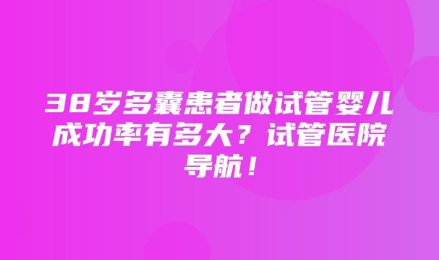 38岁多囊患者做试管婴儿成功率有多大？试管医院导航！