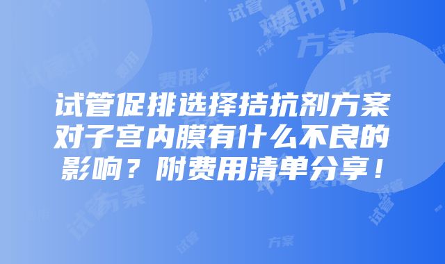 试管促排选择拮抗剂方案对子宫内膜有什么不良的影响？附费用清单分享！