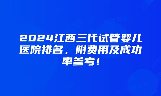 2024江西三代试管婴儿医院排名，附费用及成功率参考！